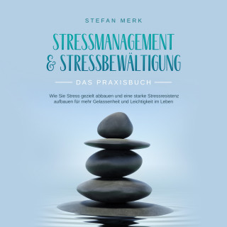 Stefan Merk: Stressmanagement & Stressbewältigung - Das Praxisbuch: Wie Sie Stress gezielt abbauen und eine starke Stressresistenz aufbauen für mehr Gelassenheit und Leichtigkeit im Leben