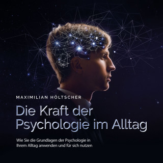 Maximilian Höltscher: Die Kraft der Psychologie im Alltag: Wie Sie die Grundlagen der Psychologie in Ihrem Alltag anwenden und für sich nutzen