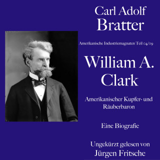 Carl Adolf Bratter: Carl Adolf Bratter: William Andrews Clark. Amerikanischer Kupfer- und Räuberbaron. Eine Biografie