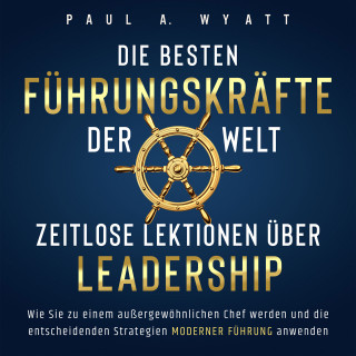Paul A. Wyatt: Die besten Führungskräfte der Welt – Zeitlose Lektionen über Leadership: Wie Sie zu einem außergewöhnlichen Chef werden und die entscheidenden Strategien moderner Führung anwenden
