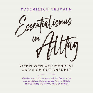 Maximilian Neumann: Essentialismus im Alltag - wenn weniger mehr ist und sich gut anfühlt: Wie Sie sich auf das Wesentliche fokussieren und unnötigen Ballast abwerfen, um Glück, Entspannung und innere Ruhe zu finden
