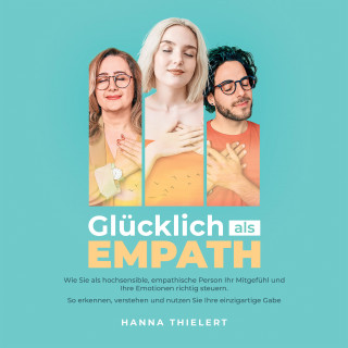 Hanna Thielert: Glücklich als Empath: Wie Sie als hochsensible, empathische Person Ihr Mitgefühl und Ihre Emotionen richtig steuern. So erkennen, verstehen und nutzen Sie Ihre einzigartige Gabe