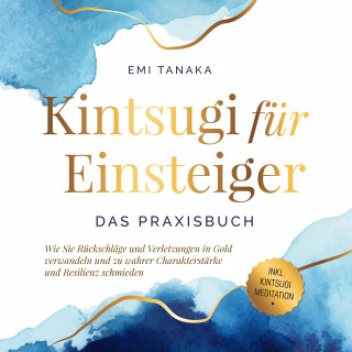 Emi Tanaka: Kintsugi für Einsteiger - Das Praxisbuch: Wie Sie Rückschläge und Verletzungen in Gold verwandeln und zu wahrer Charakterstärke und Resilienz schmieden - inkl. Kintsugi Meditation