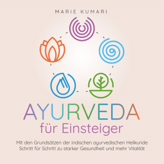 Marie Kumari: Ayurveda für Einsteiger: Mit den Grundsätzen der indischen ayurvedischen Heilkunde Schritt für Schritt zu starker Gesundheit und mehr Vitalität