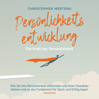 Christopher Mertens: Persönlichkeitsentwicklung - Die Kraft der Persönlichkeit: Wie Sie Ihre Persönlichkeit entwickeln und Ihren Charakter stärken und so das Fundament für Glück und Erfolg legen - inkl. Visualisierung