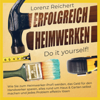 Lorenz Reichert: ERFOLGREICH HEIMWERKEN – do it yourself!: Wie Sie zum Heimwerker-Profi werden, das Geld für den Handwerker sparen, alles rund um Haus & Garten selbst machen und jedes Problem effektiv lösen