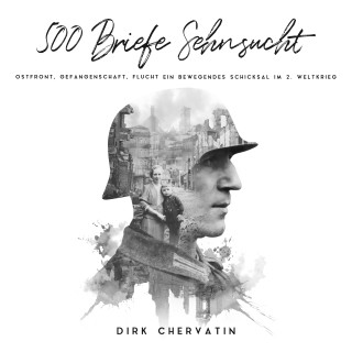 Dirk Chervatin: 500 Briefe Sehnsucht: Ostfront, Gefangenschaft, Flucht - Ein bewegendes Schicksal im 2. Weltkrieg (Deutsche Soldaten-Biografien)