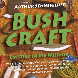 Arthur Sennefelder: Bushcraft – Einstieg in die Wildnis: Wie Sie die passende Outdoor-Ausrüstung finden, einmalige Outdoor-Abenteuer planen, die Natur lesen lernen und den nächsten Schritt aus der Komfortzone gehen