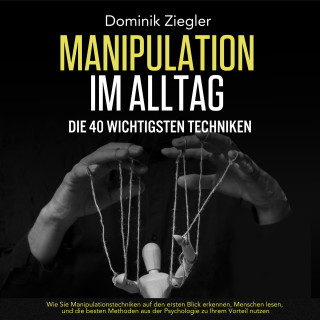 Dominik Ziegler: Manipulation im Alltag – die 40 wichtigsten Techniken: Wie Sie Manipulationstechniken auf den ersten Blick erkennen, Menschen lesen, und die besten Methoden aus der Psychologie zu Ihrem Vorteil nutzen