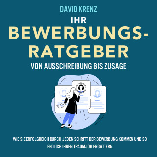 David Krenz: Ihr Bewerbungsratgeber – von Ausschreibung bis Zusage: Wie Sie erfolgreich durch jeden Schritt der Bewerbung kommen und so endlich Ihren Traumjob ergattern