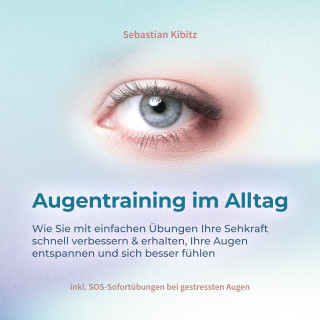 Sebastian Kibitz: Augentraining im Alltag: Wie Sie mit einfachen Übungen Ihre Sehkraft schnell verbessern & erhalten, Ihre Augen entspannen und sich besser fühlen - inkl. SOS-Sofortübungen bei gestressten Augen