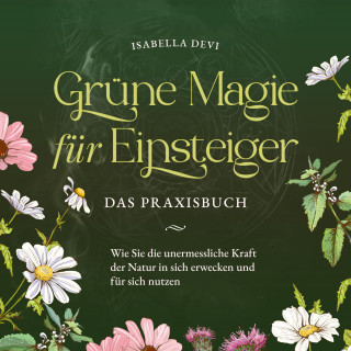 Isabella Devi: Grüne Magie für Einsteiger - Das Praxisbuch: Wie Sie die unermessliche Kraft der Natur in sich erwecken und für sich nutzen | inkl. Krafttiere Spiritfinder, Hexen Ritualen, Blütenessenzen u.v.m.