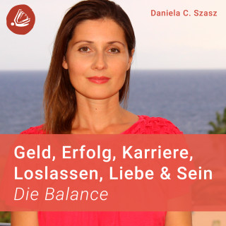 Daniela C. Szasz: Geld, Erfolg, Karriere, Loslassen, Liebe und Sein: Die Balance