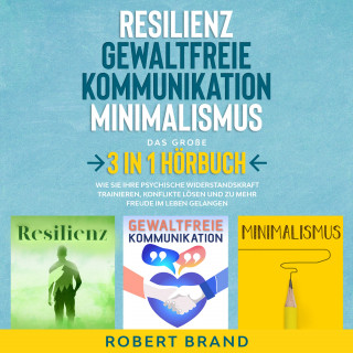 Robert Brand: Resilienz - Gewaltfreie Kommunikation - Minimalismus - Das große 3 in 1 Hörbuch