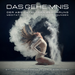 Tanja Kohl: Das Geheimnis der absichtslosen Berührung: Meditationen für tiefe Verbindungen