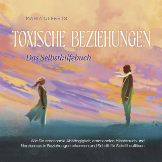 Maria Ulferts: Toxische Beziehungen - Das Selbsthilfebuch: Wie Sie emotionale Abhängigkeit, emotionalen Missbrauch und Narzissmus in Beziehungen erkennen und Schritt für Schritt auflösen