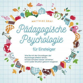 Matthias Graf: Pädagogische Psychologie für Einsteiger: Wie Sie mit den Grundlagen der Psychologie effektiv lehren, Schülerverhalten besser verstehen und in jeder Situation gekonnt reagieren
