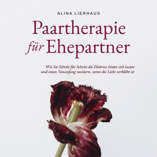 Alina Lierhaus: Paartherapie für Ehepartner: Wie Sie Schritt für Schritt die Ehekrise hinter sich lassen und einen Neuanfang meistern, wenn die Liebe verblüht ist