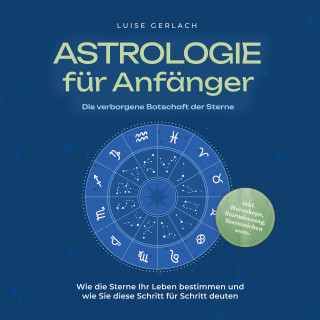 Luise Gerlach: Astrologie für Anfänger - Die verborgene Botschaft der Sterne: Wie die Sterne Ihr Leben bestimmen und wie Sie diese Schritt für Schritt deuten - inkl. Horoskope, Sterndeutung, Sternzeichen uvm.