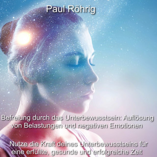 Paul Röhrig: Befreiung durch das Unterbewusstsein: Auflösung von Belastungen und negativen Emotionen