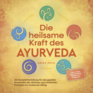 Anika Patel: Die heilsame Kraft des Ayurveda: Die Komplettanleitung für das gezielte Anwenden der zeitlosen ayurvedischen Prinzipien im modernen Alltag - inkl. 21 Tage Reset Challenge, Meditationen & Rezepten