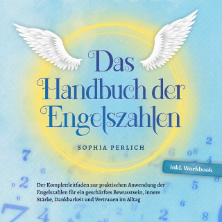Sophia Perlich: Das Handbuch der Engelszahlen: Der Komplettleitfaden zur praktischen Anwendung der Engelszahlen für ein geschärftes Bewusstsein, innere Stärke, Dankbarkeit und Vertrauen im Alltag - inkl. Workbook