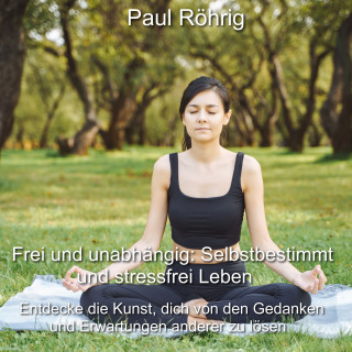 Paul Röhrig: Frei und unabhängig: Selbstbestimmt und stressfrei Leben