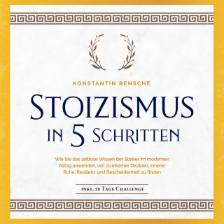 Konstantin Rensche: Stoizismus in 5 Schritten: Wie Sie das zeitlose Wissen der Stoiker im modernen Alltag anwenden, um zu eiserner Disziplin, innerer Ruhe, Resilienz & Bescheidenheit zu finden -inkl. 28 Tage Challenge