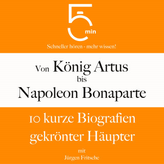 5 Minuten, 5 Minuten Biografien, Jürgen Fritsche: Von König Artus bis Napoleon Bonaparte: 10 kurze Biografien gekrönter Häupter