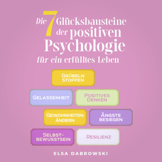 Elsa Dabrowski: Die 7 Glücksbausteine der positiven Psychologie für ein erfülltes Leben: Grübeln stoppen - Gelassenheit - Positives Denken - Gewohnheiten ändern - Ängste besiegen - Selbstbewusstsein - Resilienz