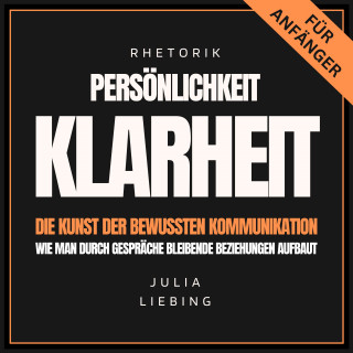 Julia Liebing: Rhetorik. Persönlichkeit. Klarheit. Die Kunst der bewussten Kommunikation