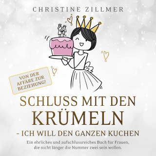 Christine Zillmer: Schluss mit den Krümeln - Ich will den ganzen Kuchen - Von der Affäre zur Beziehung!