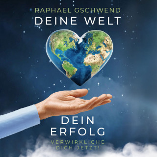 Raphael Gschwend: Deine Welt, dein Erfolg - Verwirkliche dich jetzt!