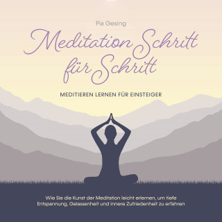 Pia Gesing: Meditation Schritt für Schritt - Meditieren lernen für Einsteiger: Wie Sie die Kunst der Meditation leicht erlernen, um tiefe Entspannung, Gelassenheit und innere Zufriedenheit zu erfahren