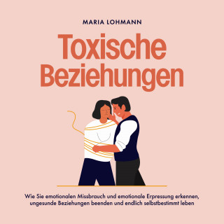 Maria Lohmann: Toxische Beziehungen: Wie Sie emotionalen Missbrauch und emotionale Erpressung erkennen, ungesunde Beziehungen beenden und endlich selbstbestimmt leben