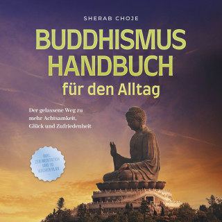 Sherab Choje: Buddhismus Handbuch für den Alltag: Der gelassene Weg zu mehr Achtsamkeit, Glück und Zufriedenheit - inkl. Zen Meditation und 10 Wochen Plan