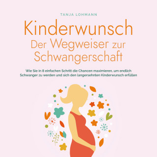 Tanja Lohmann: Kinderwunsch - Der Wegweiser zur Schwangerschaft: Wie Sie in 8 einfachen Schritt die Chancen maximieren, um endlich Schwanger zu werden und sich den langersehnten Kinderwunsch erfüllen