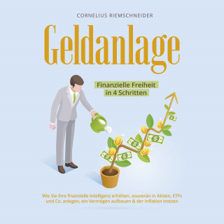 Cornelius Riemschneider: Geldanlage - Finanzielle Freiheit in 4 Schritten: Wie Sie Ihre finanzielle Intelligenz erhöhen, souverän in Aktien, ETFs und Co. anlegen, ein Vermögen aufbauen & der Inflation trotzen