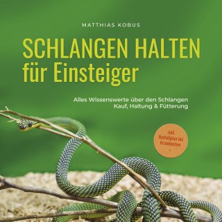 Matthias Kobus: Schlangen halten für Einsteiger: Alles Wissenswerte über den Schlangen Kauf, Haltung & Fütterung - inkl. Notfallplan bei Krankheiten