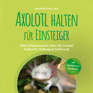 Siemen Phillips: Axolotl halten für Einsteiger: Alles Wissenswerte über die Axolotl Aufzucht, Haltung & Fütterung - inkl. Notfallplan bei Krankheiten