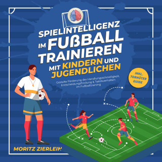 Moritz Zierlein: Spielintelligenz im Fußball trainieren mit Kindern und Jugendlichen: Gezielte Förderung der Handlungsschnelligkeit, Entscheidungsfindung & Taktikverhalten im Fußballtraining - inkl. Torhüter Guide