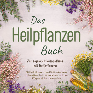 Josephine Hofmann: Das Heilpflanzen Buch: Zur eigenen Hausapotheke mit Heilpflanzen - 80 Heilpflanzen zur richtigen Zeit am Blatt erkennen, zubereiten, haltbar machen und am Körper sicher anwenden - mit Bildern