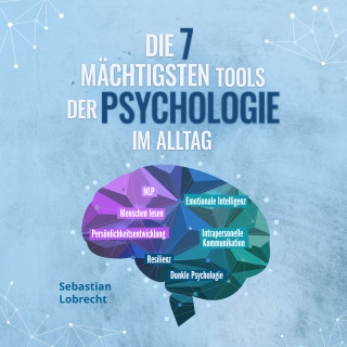 Sebastian Lobrecht: Die 7 mächtigsten Tools der Psychologie im Alltag: Persönlichkeitsentwicklung - Resilienz - Intrapersonelle Kommunikation - Emotionale Intelligenz - Menschen lesen - NLP - Dunkle Psychologie