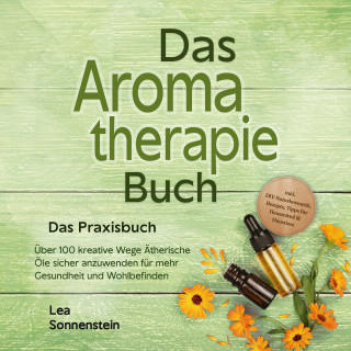 Lea Sonnenstein: Aromatherapie Buch - Das Praxisbuch: Über 100 kreative Wege Ätherische Öle sicher anzuwenden für mehr Gesundheit und Wohlbefinden - inkl. DIY-Naturkosmetik, Rezepte, Tipps für Hausmittel & Haustiere