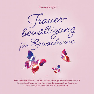 Susanne Ziegler: Trauerbewältigung für Erwachsene: Kopf hoch, Sie schaffen das! Das Selbsthilfe Workbook bei Trauer mit Tipps und Übungen um Ihre Trauer zu verstehen, anzunehmen und zu überwinden
