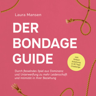 Laura Mansen: Der Bondage Guide: Durch fesselndes Spiel aus Dominanz und Unterwerfung zu mehr Leidenschaft und Intimität in Ihrer Beziehung - inkl. Shibari Anleitung & 30 Tage Challenge