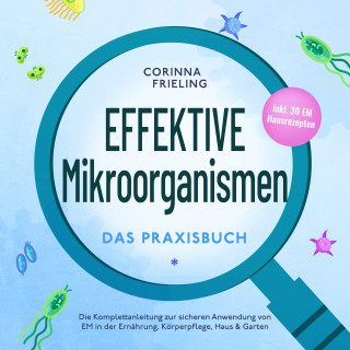 Corinna Frieling: Effektive Mikroorganismen - Das Praxisbuch: Die Komplettanleitung zur sicheren Anwendung von EM in der Ernährung, Körperpflege, Haus & Garten - inkl. 30 EM Hausrezepten