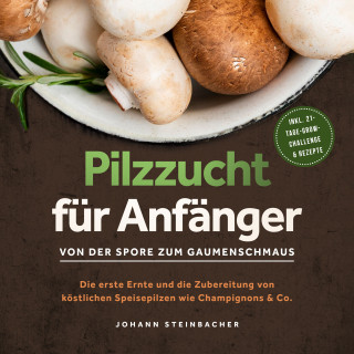 Johann Steinbacher: Pilzzucht für Anfänger: Von der Spore zum Gaumenschmaus - Die erste Ernte und die Zubereitung von köstlichen Speisepilzen wie Champignons & Co. - inkl. 21-Tage-Grow-Challenge & Rezepte
