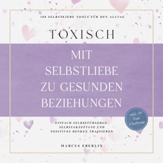 Marcus Eberlin: TOXISCH: Mit Selbstliebe zu gesunden Beziehungen - 100 Selbstliebe Tools für den Alltag | Einfach Selbstfürsorge, Selbstakzeptanz und positives Denken trainieren - inkl. 30 Tage Challenge
