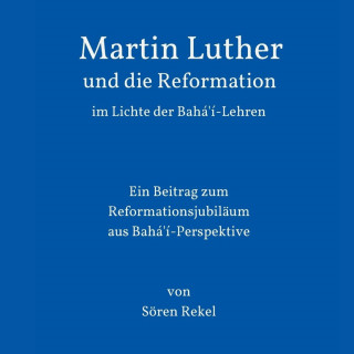 Sören Rekel: Martin Luther und die Reformation im Lichte der Bahá'í-Lehren